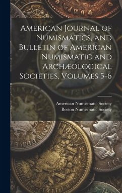 American Journal of Numismatics, and Bulletin of American Numismatic and Archæological Societies, Volumes 5-6