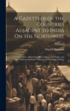 A Gazetteer of the Countries Adjacent to India On the Northwest: Including Sinde, Afghanistan, Beloochistan, the Punjab, and the Neighbouring States, - Thornton, Edward