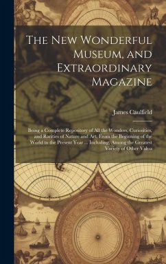 The New Wonderful Museum, and Extraordinary Magazine: Being a Complete Repository of All the Wonders, Curiosities, and Rarities of Nature and Art, Fro - Caulfield, James