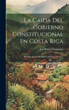 La Caida Del Gobierno Constitucional En Costa Rica: El Golpe De Estado Del 27 De Enero De 1917 - Oreamuno, José Rafael