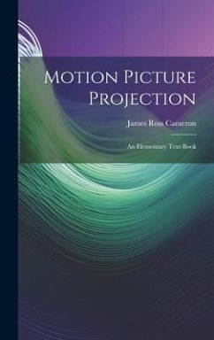 Motion Picture Projection: An Elementary Text-Book - Cameron, James Ross