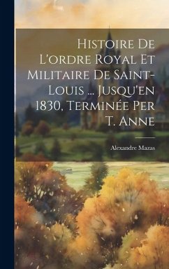 Histoire De L'ordre Royal Et Militaire De Saint-Louis ... Jusqu'en 1830, Terminée Per T. Anne - Mazas, Alexandre