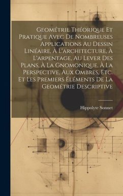 Geométrie Théorique Et Pratique Avec De Nombreuses Applications Au Dessin Linéaire, À L'architecture, À L'arpentage, Au Lever Des Plans, À La Gnomoniq - Sonnet, Hippolyte