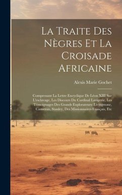 La Traite Des Nègres Et La Croisade Africaine: Comprenant La Lettre Encyclique De Léon XIII Sur L'esclavage, Les Discours Du Cardinal Lavigerie, Les T - Gochet, Alexis Marie