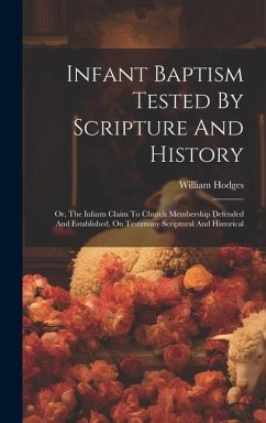 Infant Baptism Tested By Scripture And History: Or, The Infants Claim To Church Membership Defended And Established, On Testimony Scriptural And Histo - Hodges, William