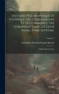 Histoire Philosophique Et Politique Des Établissemens Et Du Commerce Des Européens Dans Les Deux Indes, Tome Septième: Tableau De L'europe; Volume 7 - Raynal, Guillaume-Thomas-François