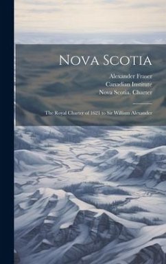 Nova Scotia: The Royal Charter of 1621 to Sir William Alexander - Fraser, Alexander