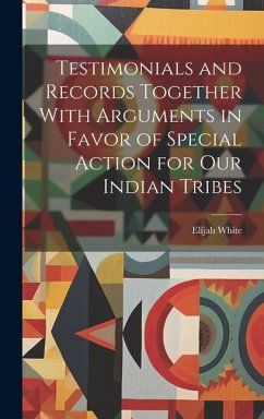 Testimonials and Records Together With Arguments in Favor of Special Action for Our Indian Tribes - White, Elijah