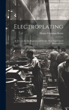 Electroplating; a Treatise for the Beginner and for the Most Experienced Electroplater - Reetz, Henry Christian