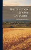 The Traction Engine Catechism; a Hand Book of Practical Information for the Farm Engineer and Thresherman, Compiled From Regular Issues of the Threshe