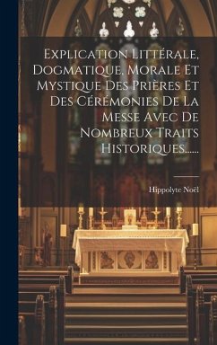 Explication Littérale, Dogmatique, Morale Et Mystique Des Prières Et Des Cérémonies De La Messe Avec De Nombreux Traits Historiques...... - Noël, Hippolyte