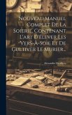 Nouveau Manuel Complet De La Soierie, Contenant L'art D'élever Les Vers-à-soie Et De Cultiver Le Murier...