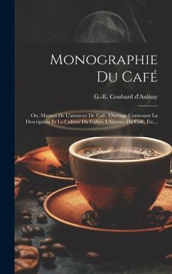 Monographie Du Café: Ou, Manuel De L'amateur De Café, Ouvrage Contenant La Description Et La Culture Du Cafier, L'histoire Du Café, Etc... - D'Aulnay, G. -E Coubard