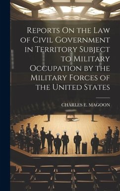 Reports On the Law of Civil Government in Territory Subject to Military Occupation by the Military Forces of the United States - Magoon, Charles E.