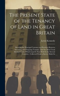 The Present State of the Tenancy of Land in Great Britain: Showing the Principal Customs and Practices Between Incoming and Outgoing Tenants: And the - Kennedy, Lewis