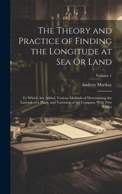 The Theory and Practice of Finding the Longitude at Sea Or Land: To Which Are Added, Various Methods of Determining the Latitude of a Place, and Varia - Mackay, Andrew