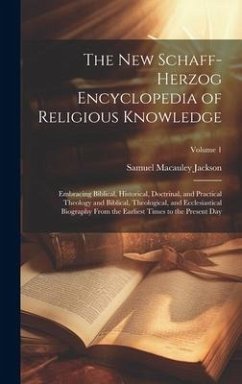 The New Schaff-Herzog Encyclopedia of Religious Knowledge: Embracing Biblical, Historical, Doctrinal, and Practical Theology and Biblical, Theological - Jackson, Samuel Macauley