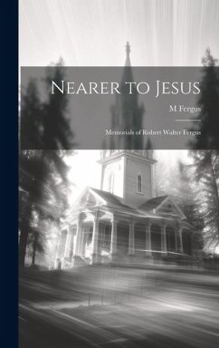 Nearer to Jesus: Memorials of Robert Walter Fergus - Fergus, M.