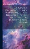 Micrometric Measuremensts Made With the Equatorial Telescope of Fifteen Inches Aperture During the Years 1866-1881