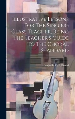 Illustrative Lessons For The Singing Class Teacher, Being The Teacher's Guide To The Choral Standard - Unseld, Benjamin Carl