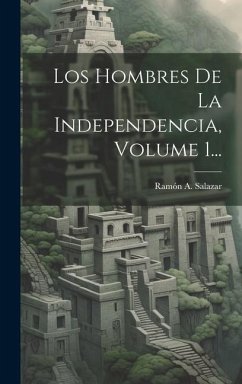 Los Hombres De La Independencia, Volume 1... - Salazar, Ramón A.