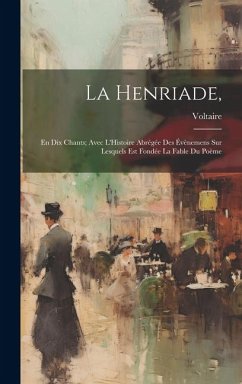 La Henriade,: En Dix Chants; Avec L'Histoire Abrégée Des Évènemens Sur Lesquels Est Fondée La Fable Du Poème - Voltaire