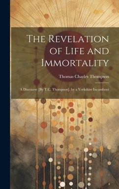 The Revelation of Life and Immortality: A Discourse [By T.C. Thompson]. by a Yorkshire Incumbent - Thompson, Thomas Charles