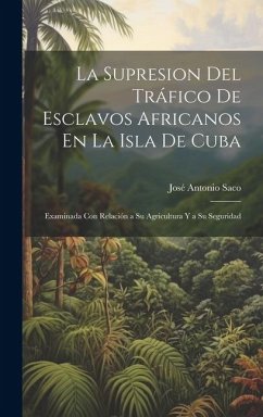 La Supresion Del Tráfico De Esclavos Africanos En La Isla De Cuba: Examinada Con Relación a Su Agricultura Y a Su Seguridad - Saco, José Antonio