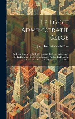 Le Droit Administratif Belge: De L'administration De La Commune, De L'arrondissement, De La Province Et Des Établissements Publics, En Belgique, Com - De Fooz, Jean Henri Nicolas