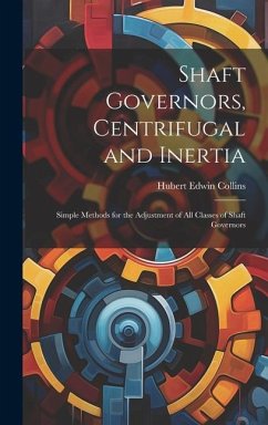 Shaft Governors, Centrifugal and Inertia: Simple Methods for the Adjustment of All Classes of Shaft Governors - Collins, Hubert Edwin