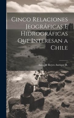 Cinco Relaciones Jeográficas E Hidrográficas Que Interesan a Chile - R, Anrique Reyes Anrique