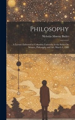 Philosophy: A Lecture Delivered at Columbia University in the Series On Science, Philosophy and Art, March 4, 1908 - Butler, Nicholas Murray