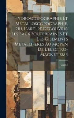 Hydroscopographie Et Métalloscopographie, Ou, L'art De Découvrir Les Eaux Souterraines Et Les Gisements Metalliferes Au Moyen De L'electro-Magnétisme - Carrié