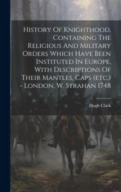 History Of Knighthood, Containing The Religious And Military Orders Which Have Been Instituted In Europe, With Descriptions Of Their Mantles, Caps (et - Clark, Hugh