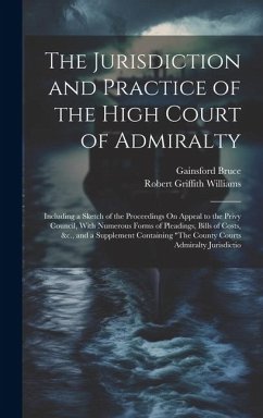 The Jurisdiction and Practice of the High Court of Admiralty: Including a Sketch of the Proceedings On Appeal to the Privy Council, With Numerous Form - Williams, Robert Griffith; Bruce, Gainsford