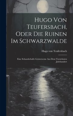 Hugo Von Teufersbach, Oder Die Ruinen Im Schwarzwalde: Eine Schauderhafte Geisterscene Aus Dem Vierzehnten Jahrhundert - Teufersbach, Hugo Von