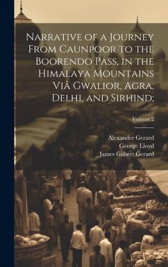 Narrative of a Journey From Caunpoor to the Boorendo Pass, in the Himalaya Mountains Viâ Gwalior, Agra, Delhi, and Sirhind;; Volume 2 - Lloyd, William; Gerard, Alexander; Gerard, James Gilbert