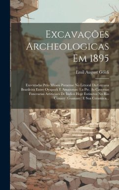 Excavações Archeologicas Em 1895: Executadas Pelo Museu Paraense No Littoral Da Guyana Brazileira Entre Oyapock E Amazonas: 1.a Pte. As Cavernas Funer - Göldi, Emil August