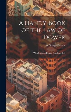 A Handy-Book of the Law of Dower: With Statutes, Forms, Pleadings, &C - Draper, W. George