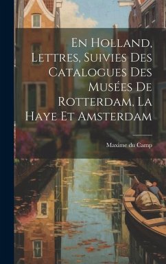 En Holland, Lettres, Suivies Des Catalogues Des Musées De Rotterdam, La Haye Et Amsterdam - Camp, Maxime Du