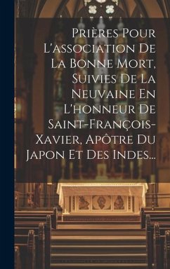 Prières Pour L'association De La Bonne Mort, Suivies De La Neuvaine En L'honneur De Saint-françois-xavier, Apôtre Du Japon Et Des Indes... - Anonymous