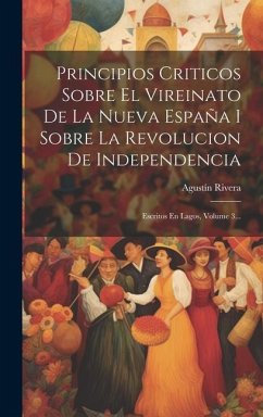 Principios Criticos Sobre El Vireinato De La Nueva España I Sobre La Revolucion De Independencia: Escritos En Lagos, Volume 3... - Rivera, Agustín