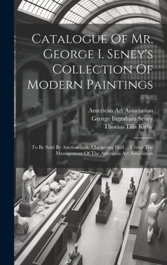 Catalogue Of Mr. George I. Seney's Collection Of Modern Paintings: To Be Sold By Auction ... At Chickering Hall ... Under The Management Of The Americ - Seney, George Ingraham