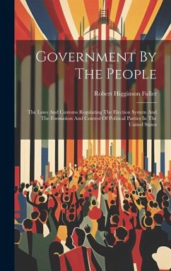 Government By The People: The Laws And Customs Regulating The Election System And The Formation And Control Of Political Parties In The United S - Fuller, Robert Higginson