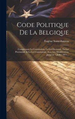 Code Politique De La Belgique: Comprenant La Constitution, La Loi Électorale, La Loi Provinciale & La Loi Communale, Avec Les Modifications Jusqu'au - Somerhausen, Eugène