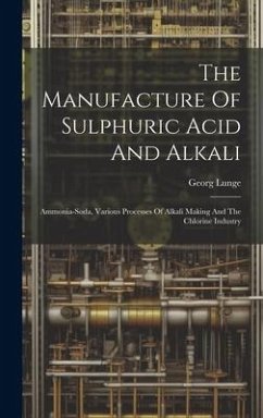 The Manufacture Of Sulphuric Acid And Alkali: Ammonia-soda, Various Processes Of Alkali Making And The Chlorine Industry - Lunge, Georg