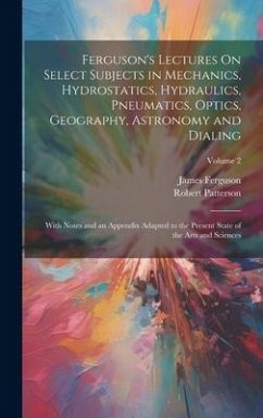 Ferguson's Lectures On Select Subjects in Mechanics, Hydrostatics, Hydraulics, Pneumatics, Optics, Geography, Astronomy and Dialing: With Notes and an - Ferguson, James; Patterson, Robert