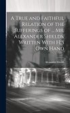 A True and Faithful Relation of the Sufferings of ... Mr. Alexander Shields, Written With His Own Hand