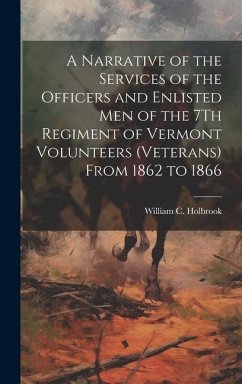 A Narrative of the Services of the Officers and Enlisted Men of the 7Th Regiment of Vermont Volunteers (Veterans) From 1862 to 1866 - Holbrook, William C.