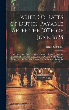Tariff, Or Rates of Duties, Payable After the 30Th of June, 1828: On All Goods, Wares, and Merchandise, Imported Into the United States of America, in - Campbell, James